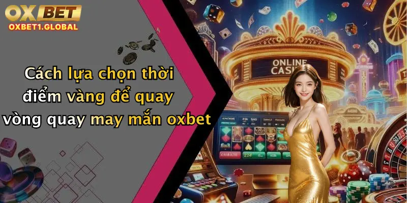 Vòng Quay May Mắn: Chớp Ngay Cơ Hội Nhận Thưởng Khủng Tại Oxbet 4 Cách lựa chọn thời điểm vàng để quay vòng quay may mắn oxbet