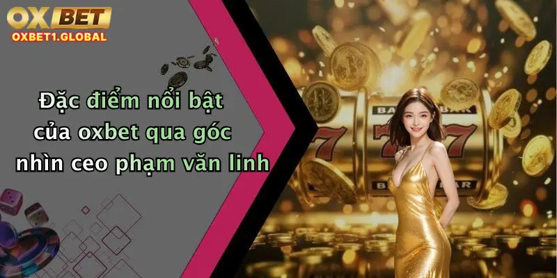 CEO Phạm Văn Linh 3 Đặc điểm nổi bật của oxbet qua góc nhìn ceo phạm văn linh